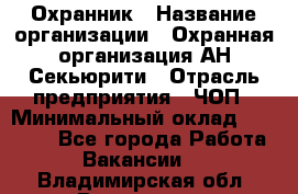 Охранник › Название организации ­ Охранная организация АН-Секьюрити › Отрасль предприятия ­ ЧОП › Минимальный оклад ­ 36 000 - Все города Работа » Вакансии   . Владимирская обл.,Владимир г.
